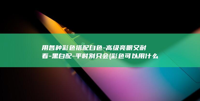 用各种彩色搭配白色-高级亮眼又耐看-黑白配-平时别只会 (彩色可以用什么来表示)