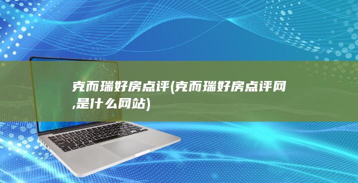 克而瑞好房点评 (克而瑞好房点评网,是什么网站)