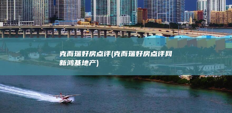 克而瑞好房点评 (克而瑞好房点评网新鸿基地产)