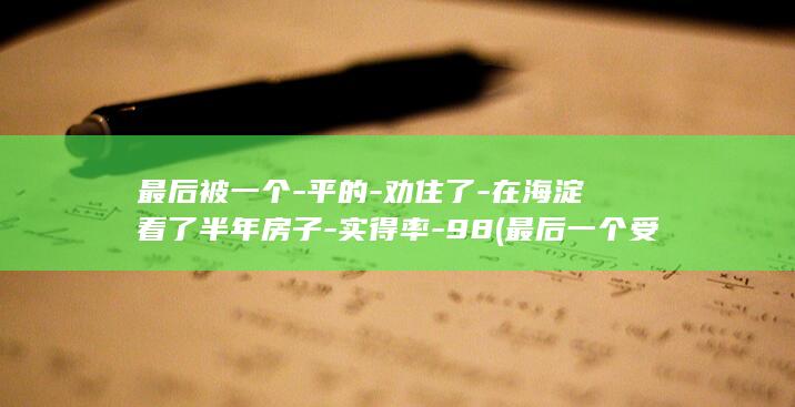 最后被一个-平的-劝住了-在海淀看了半年房子-实得率-98 (最后一个受害者)