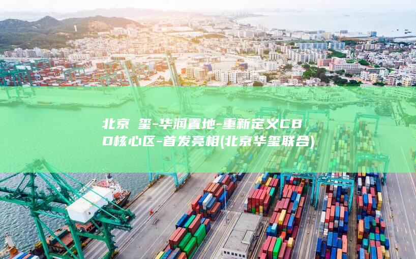 北京澐玺-华润置地-重新定义CBD核心区-首发亮相 (北京华玺联合)