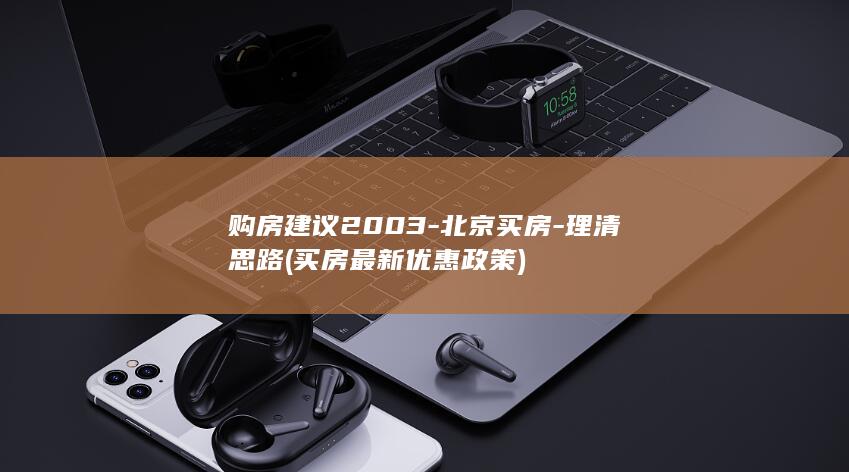 购房建议2003-北京买房-理清思路 (买房最新优惠政策)