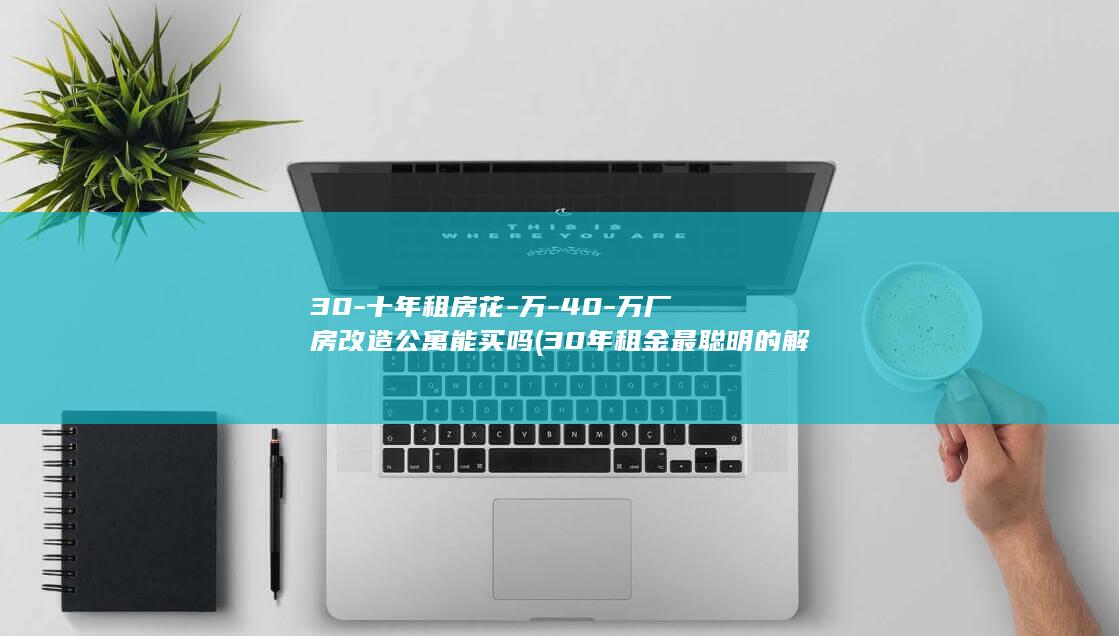 30-十年租房花-万-40-万厂房改造公寓能买吗 (30年租金最聪明的解决办法)