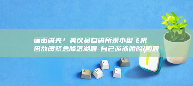 画面曝光！美议员自曝所乘小型飞机因故障紧急降落湖面-自己游泳脱险 (画面曝光!美军基地多建筑顶部被炸出大洞)