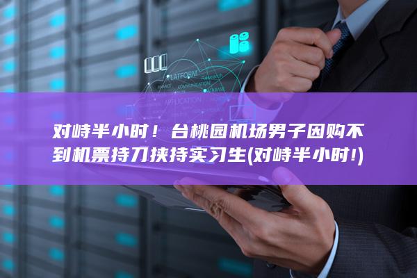 对峙半小时！台桃园机场男子因购不到机票持刀挟持实习生 (对峙半小时!)