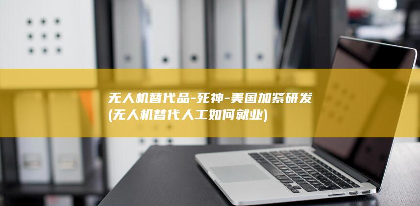 无人机替代品-死神-美国加紧研发 (无人机替代人工如何就业)