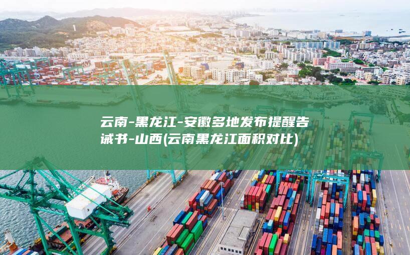 云南-黑龙江-安徽多地发布提醒告诫书-山西 (云南黑龙江面积对比)