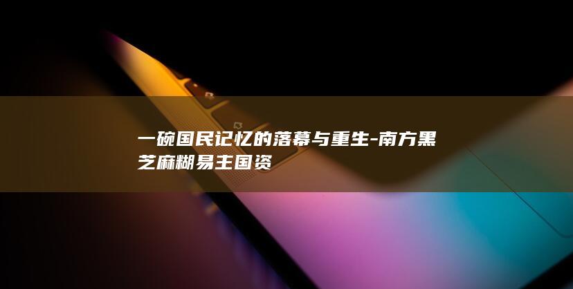 一碗国民记忆的落幕与重生-南方黑芝麻糊易主国资