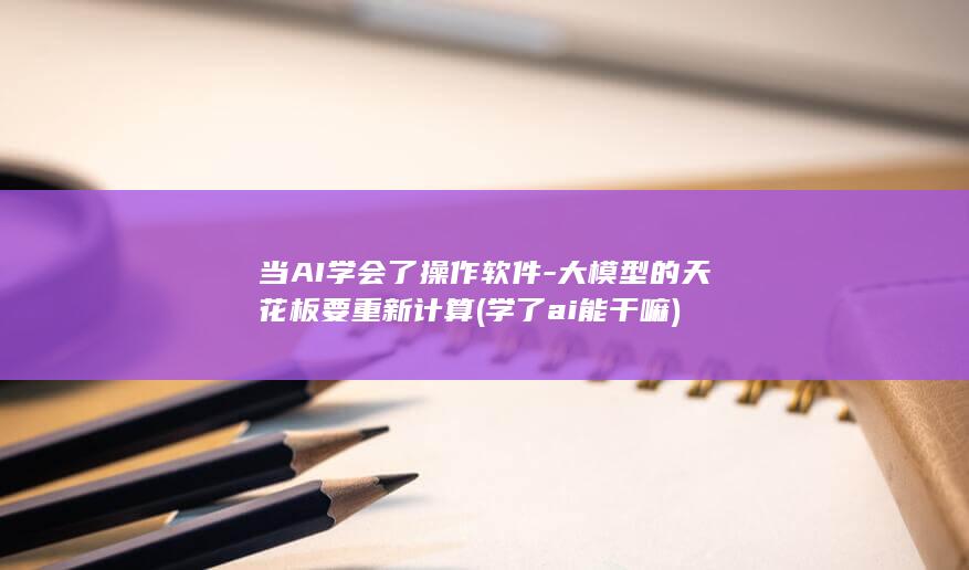 当AI学会了操作软件-大模型的天花板要重新计算 (学了ai能干嘛)