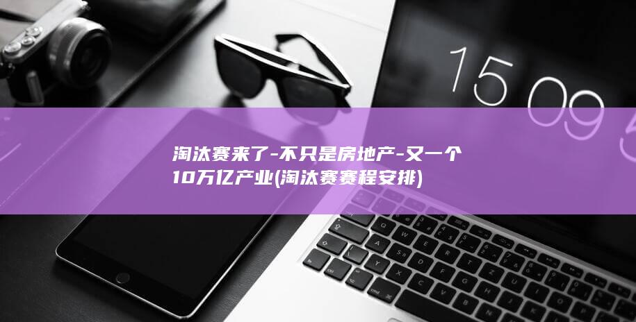 淘汰赛来了-不只是房地产-又一个10万亿产业 (淘汰赛赛程安排)