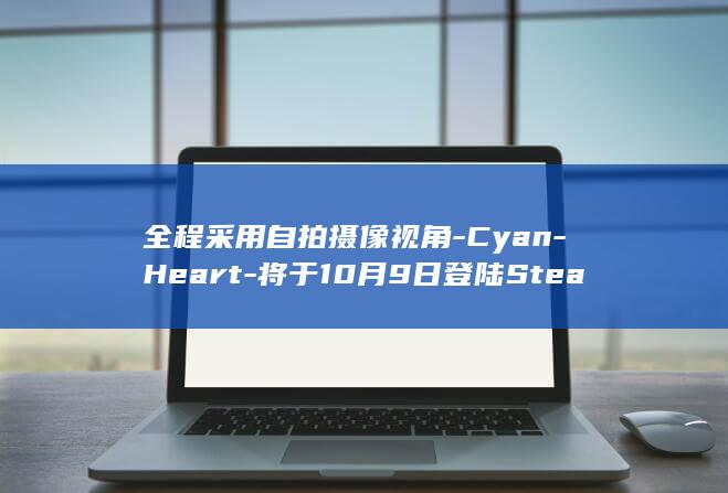 全程采用自拍摄像视角-Cyan-Heart-将于10月9日登陆Steam (全程采用自拍模式)
