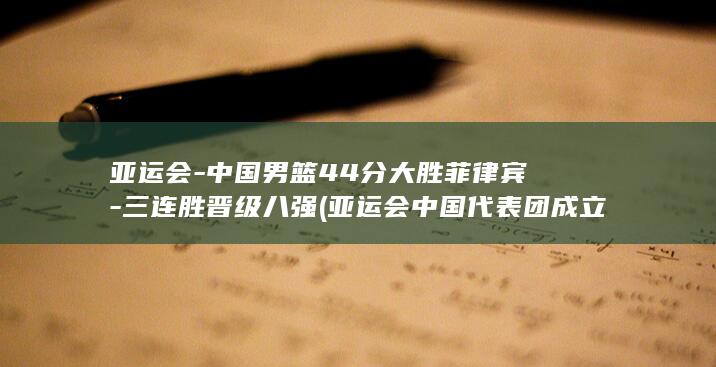 亚运会-中国男篮44分大胜菲律宾-三连胜晋级八强 (亚运会中国代表团成立)