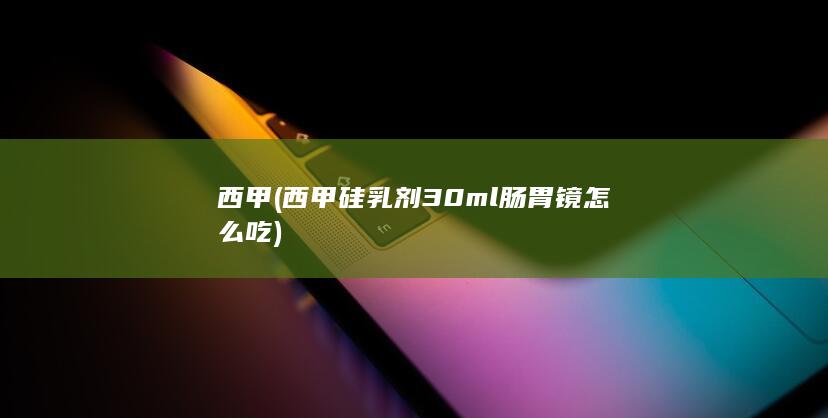 西甲 (西甲硅乳剂30ml肠胃镜怎么吃)