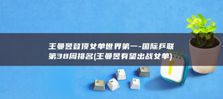 王曼昱登顶女单世界第一-国际乒联第38周排名 (王曼昱有望出战女单)