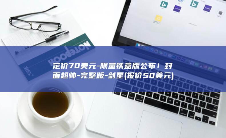 定价70美元-限量铁盒版公布！封面超帅-完整版-剑星 (报价50美元)