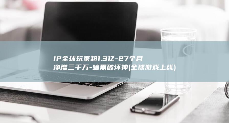 IP全球玩家超1.3亿-27个月净增三千万-暗黑破坏神 (全球游戏上线)