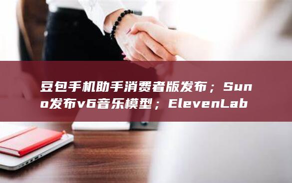 豆包手机助手消费者版发布；Suno发布v6音乐模型；ElevenLabs发布Music-v2.5音频模型-AI日报 (豆包手机助手是什么)
