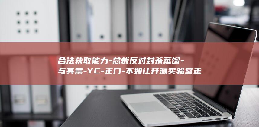合法获取能力-总裁反对封杀蒸馏-与其禁-YC-正门-不如让开源实验室走 (合法获取能力名词解释)