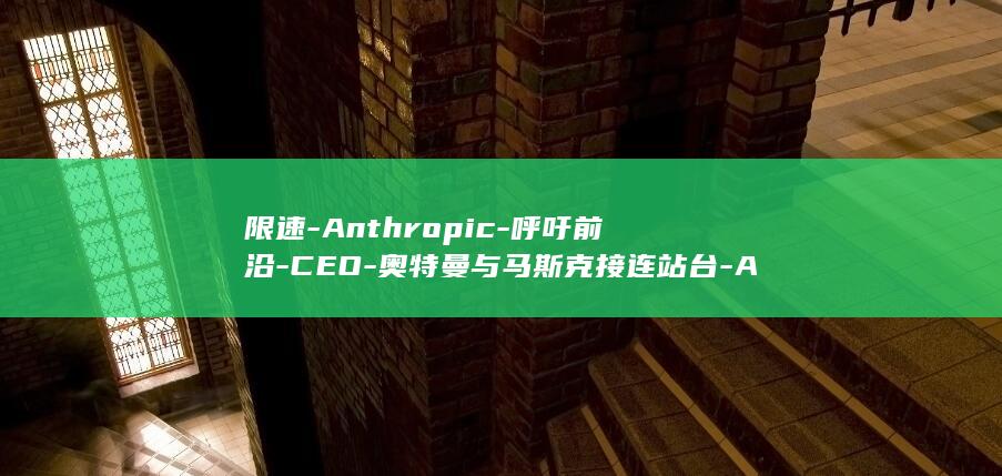 限速-Anthropic-呼吁前沿-CEO-奥特曼与马斯克接连站台-AI (限速识别)