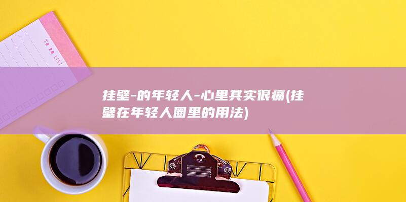 挂壁-的年轻人-心里其实很痛 (挂壁在年轻人圈里的用法)
