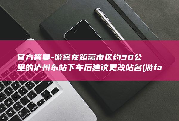 官方答复-游客在距离市区约30公里的泸州东站下车后建议更改站名 (游fan平台)