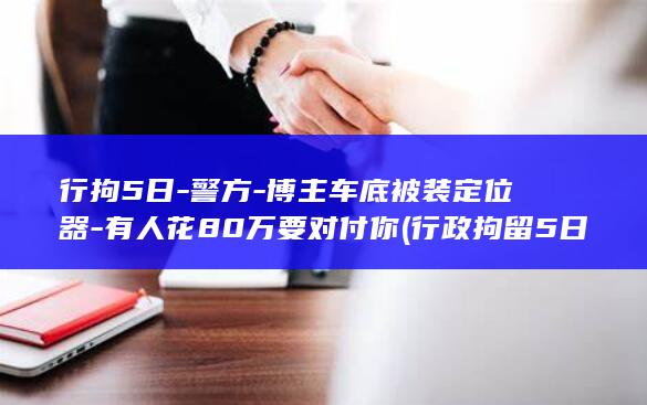 行拘5日-警方-博主车底被装定位器-有人花80万要对付你 (行政拘留5日怎么算的)