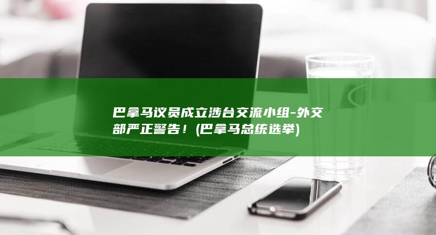 巴拿马议员成立涉台交流小组-外交部严正警告！ (巴拿马总统选举)