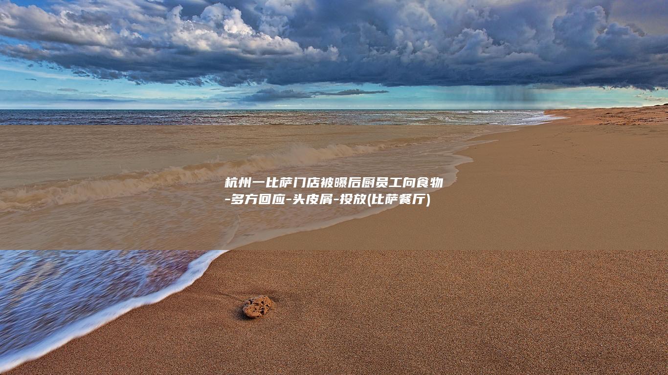 杭州一比萨门店被曝后厨员工向食物-多方回应-头皮屑-投放 (比萨餐厅)