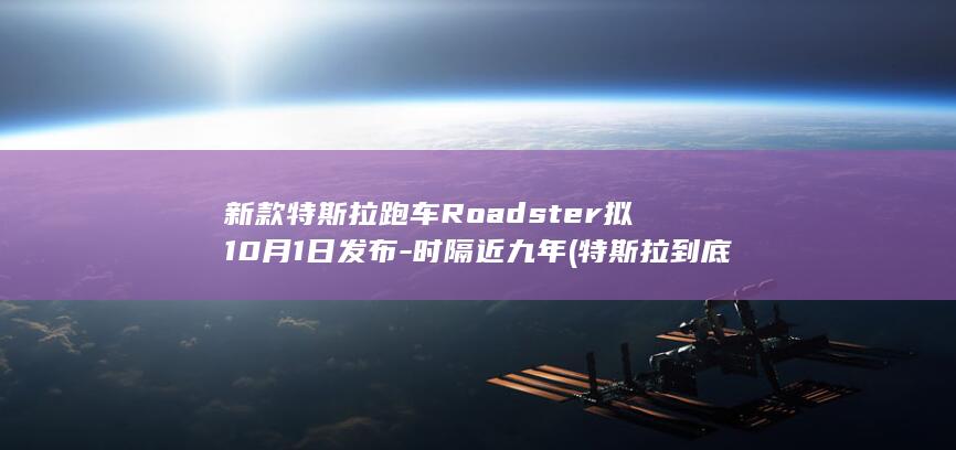 新款特斯拉跑车Roadster拟10月1日发布-时隔近九年 (特斯拉到底能跑多少公里)