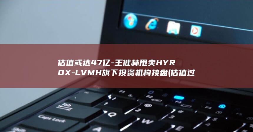 估值或达47亿-王健林甩卖HYROX-LVMH旗下投资机构接盘 (估值过高)