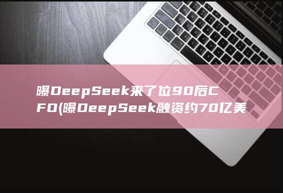 曝DeepSeek来了位90后CFO (曝DeepSeek融资约70亿美元)