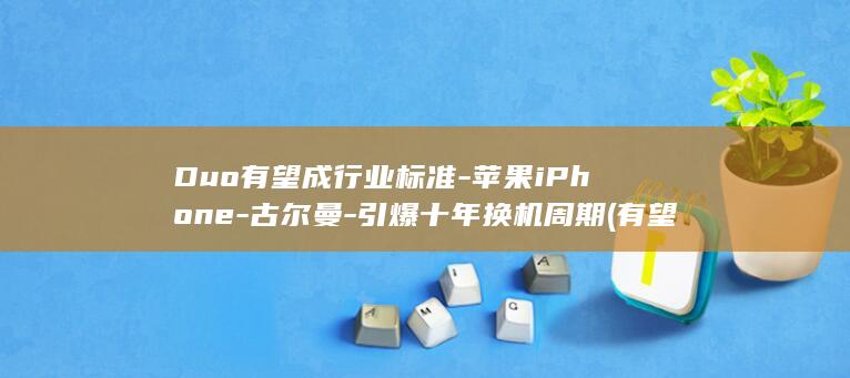 Duo有望成行业标准-苹果iPhone-古尔曼-引爆十年换机周期 (有望成为是什么意思)
