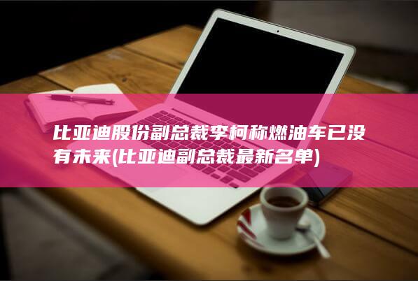 比亚迪股份副总裁李柯称燃油车已没有未来 (比亚迪副总裁最新名单)