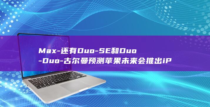 Max-还有Duo-SE和Duo-Duo-古尔曼预测苹果未来会推出iPhone-Mini (maxll)