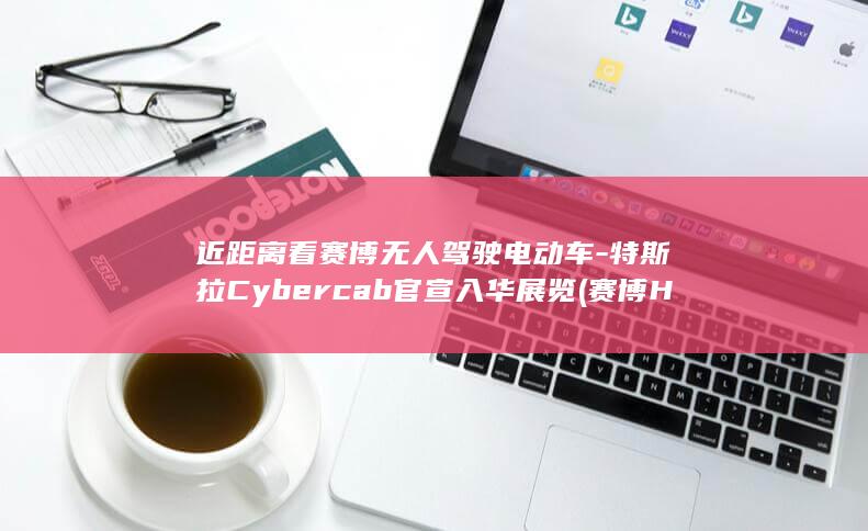 近距离看赛博无人驾驶电动车-特斯拉Cybercab官宣入华展览 (赛博HH)