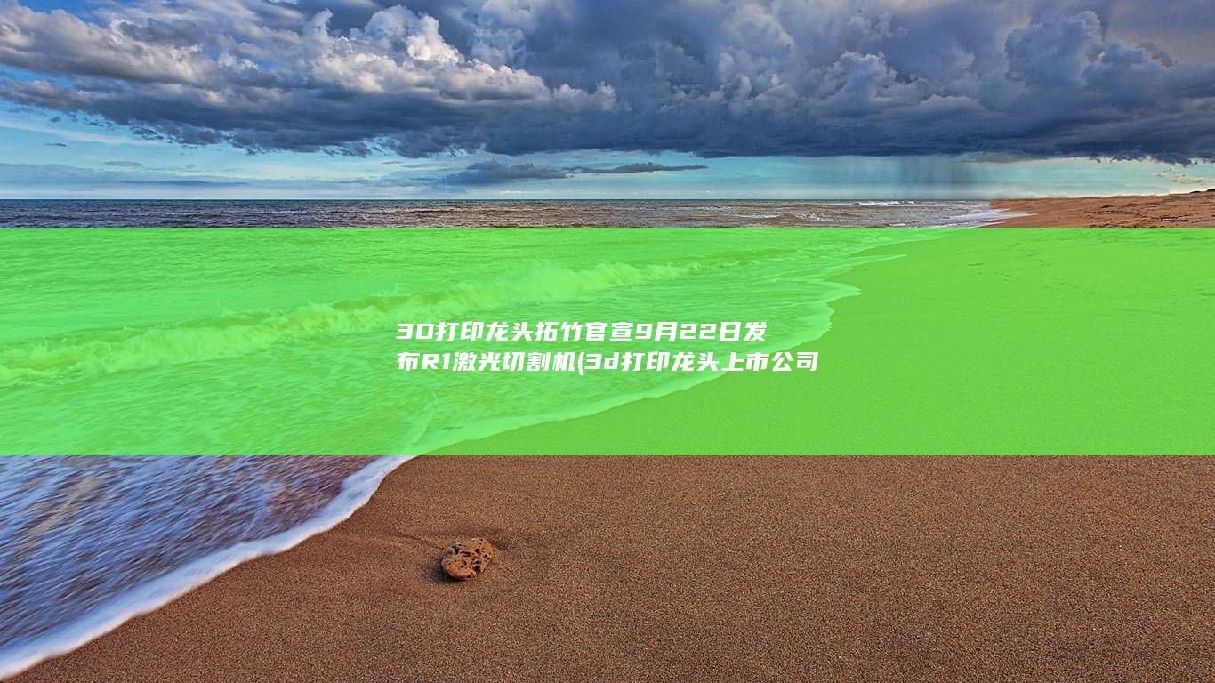 3D打印龙头拓竹官宣9月22日发布R1激光切割机 (3d打印龙头上市公司)