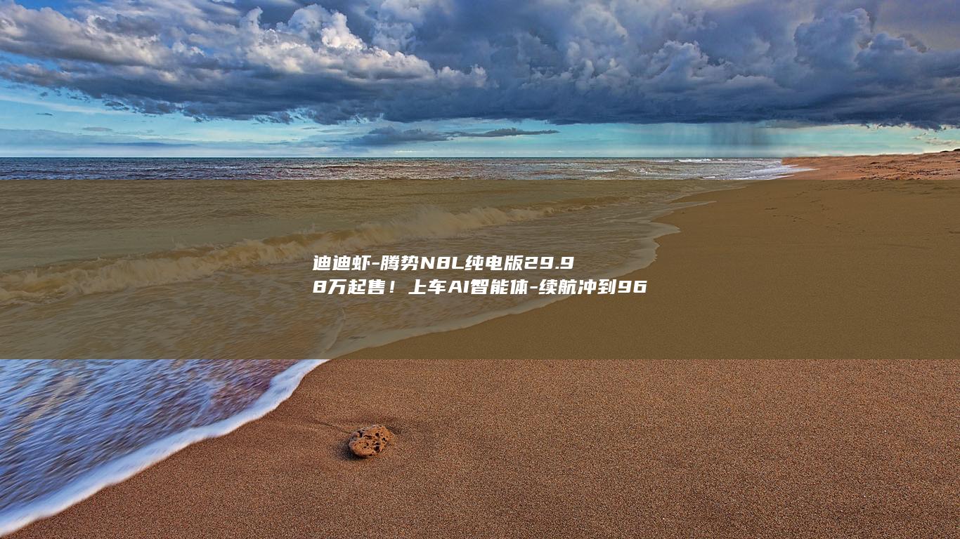 迪迪虾-腾势N8L纯电版29.98万起售！上车AI智能体-续航冲到960公里 (迪迪虾腾势n8l收费吗)