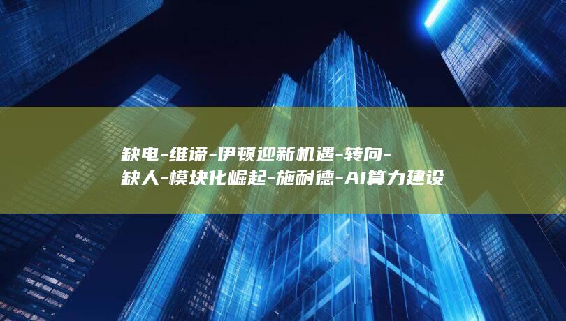 缺电-维谛-伊顿迎新机遇-转向-缺人-模块化崛起-施耐德-AI算力建设从 (缺电报警装置三个步骤详解)
