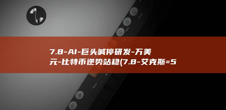 7.8-AI-巨头喊停研发-万美元-比特币逆势站稳 (7.8-艾克斯=5.24用两种方法计算)
