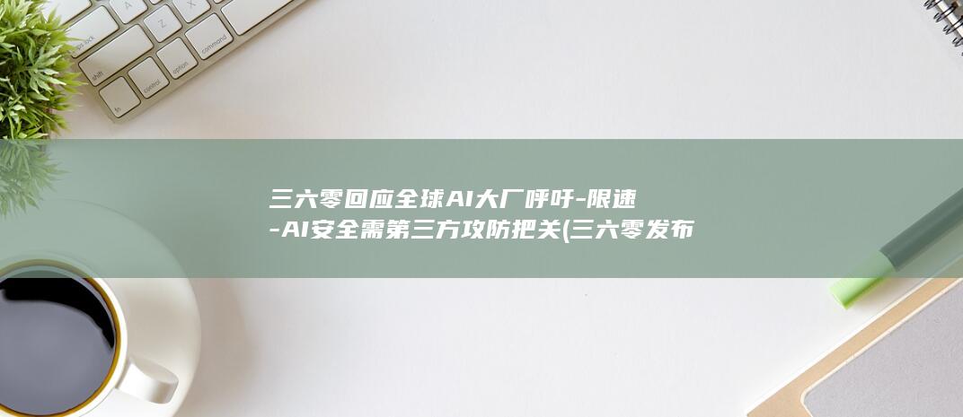 三六零回应全球AI大厂呼吁-限速-AI安全需第三方攻防把关 (三六零发布公告)