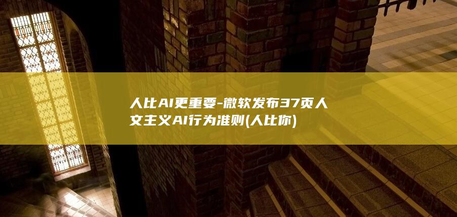 人比AI更重要-微软发布37页人文主义AI行为准则 (人比你)