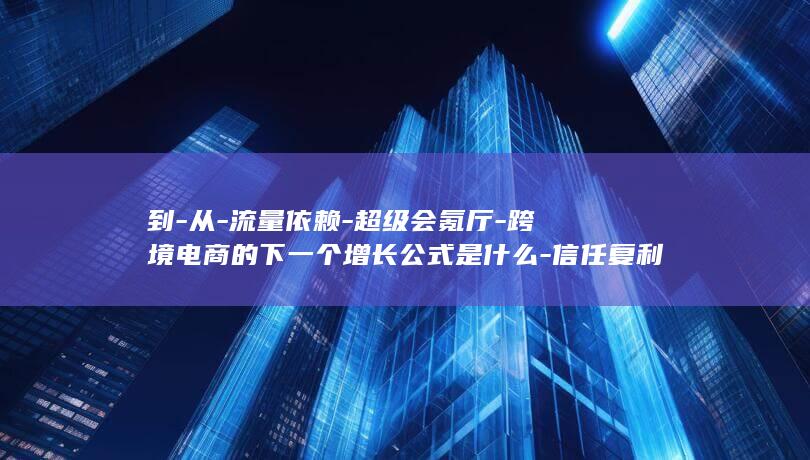 到-从-流量依赖-超级会氪厅-跨境电商的下一个增长公式是什么-信任复利 (流量到多少G限速是什么情况)