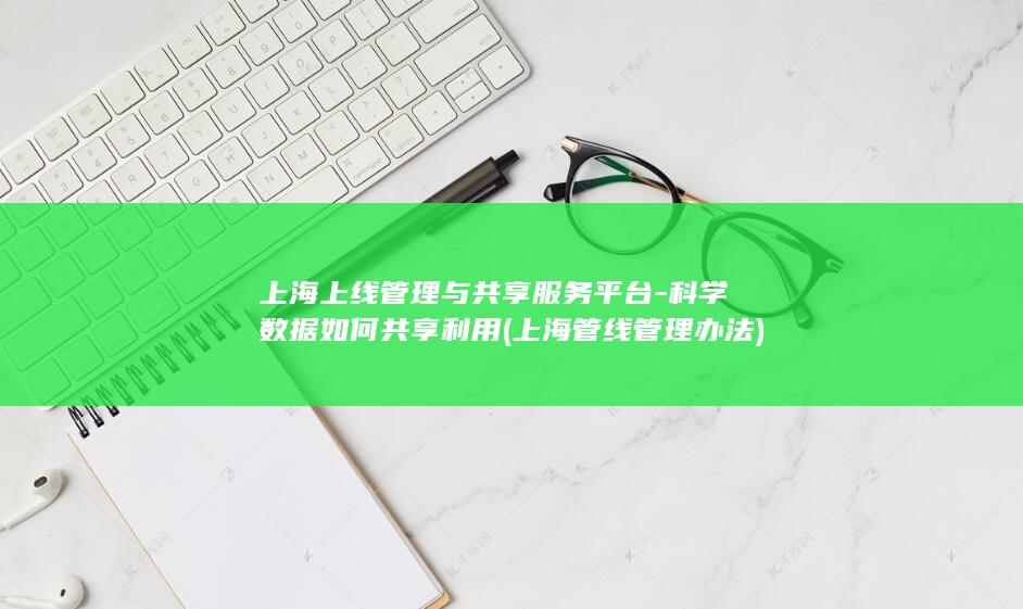 上海上线管理与共享服务平台-科学数据如何共享利用 (上海管线管理办法)