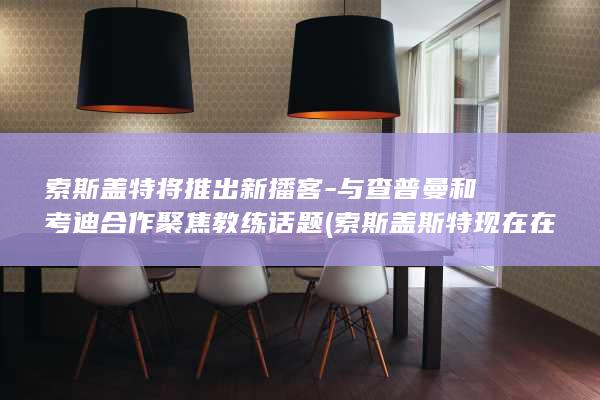 索斯盖特将推出新播客-与查普曼和考迪合作聚焦教练话题 (索斯盖斯特现在在哪)