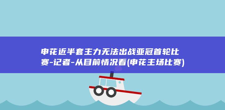 申花近半套主力无法出战亚冠首轮比赛-记者-从目前情况看 (申花主场比赛)