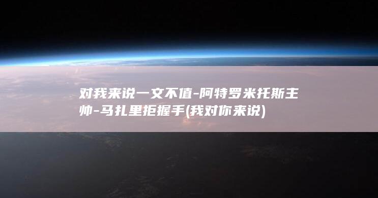 对我来说一文不值-阿特罗米托斯主帅-马扎里拒握手 (我对你来说)
