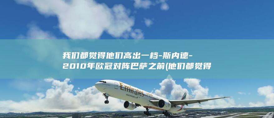 我们都觉得他们高出一档-斯内德-2010年欧冠对阵巴萨之前 (他们都觉得我超好吃)