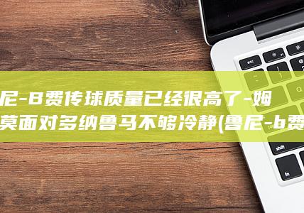 鲁尼-B费传球质量已经很高了-姆伯莫面对多纳鲁马不够冷静 (鲁尼-b费传)