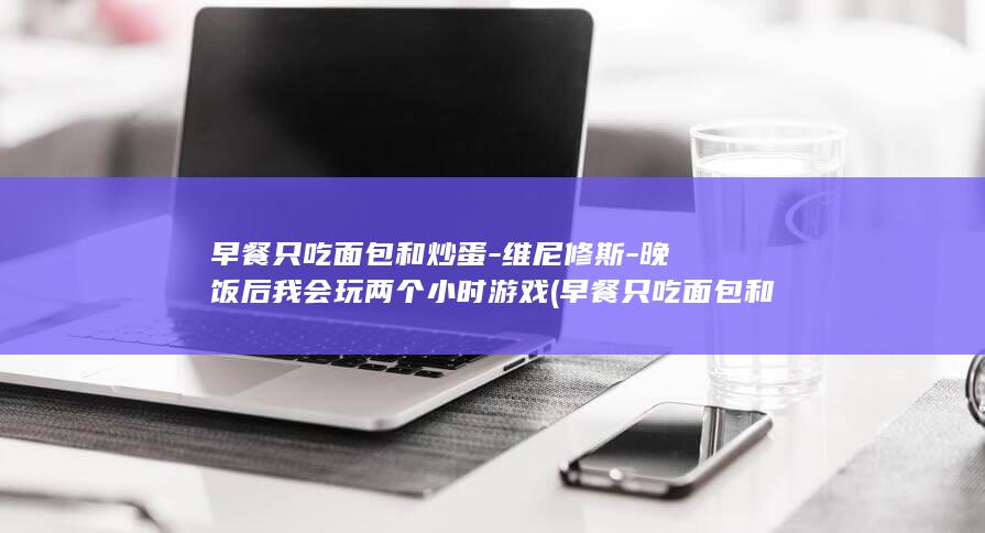 早餐只吃面包和炒蛋-维尼修斯-晚饭后我会玩两个小时游戏 (早餐只吃面包和牛奶)