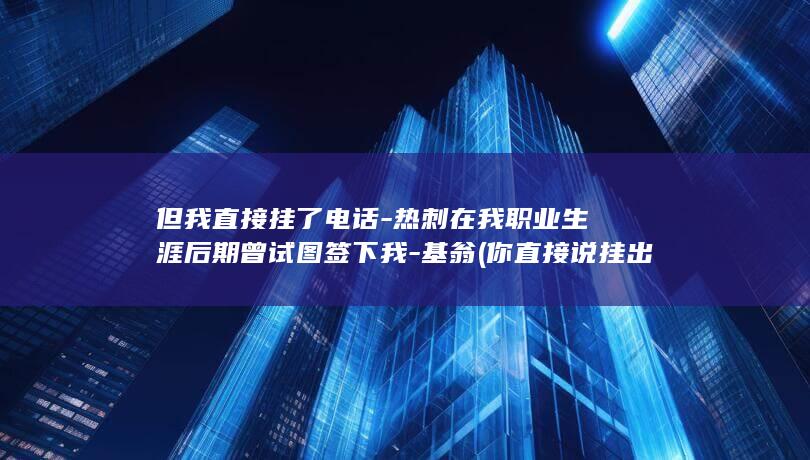 但我直接挂了电话-热刺在我职业生涯后期曾试图签下我-基翁 (你直接说挂出来)